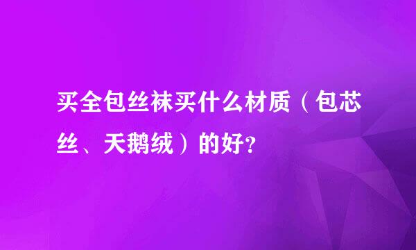 买全包丝袜买什么材质（包芯丝、天鹅绒）的好？