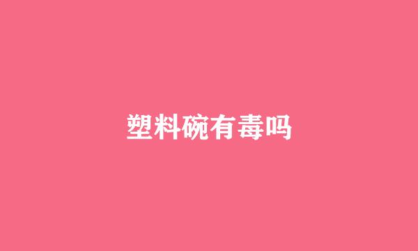 塑料碗有毒吗