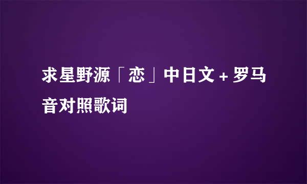 求星野源「恋」中日文＋罗马音对照歌词