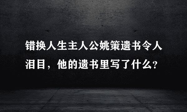 错换人生主人公姚策遗书令人泪目，他的遗书里写了什么？