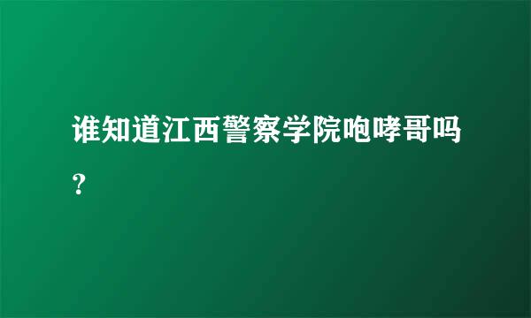 谁知道江西警察学院咆哮哥吗？