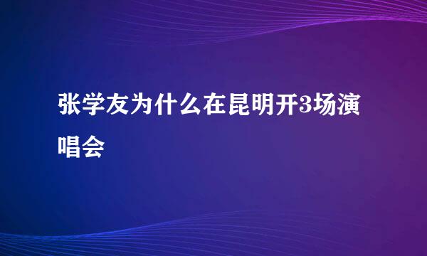 张学友为什么在昆明开3场演唱会