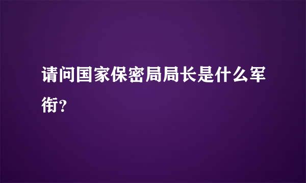 请问国家保密局局长是什么军衔？