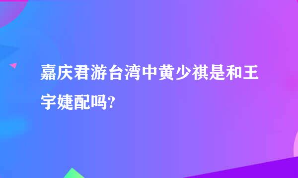 嘉庆君游台湾中黄少祺是和王宇婕配吗?