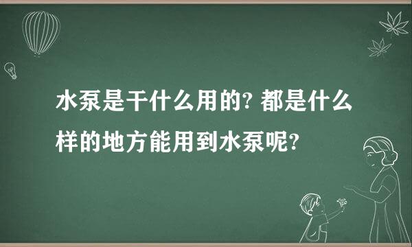 水泵是干什么用的? 都是什么样的地方能用到水泵呢?