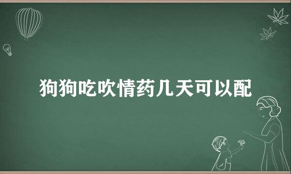 狗狗吃吹情药几天可以配