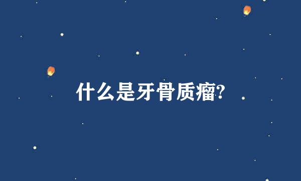 什么是牙骨质瘤?