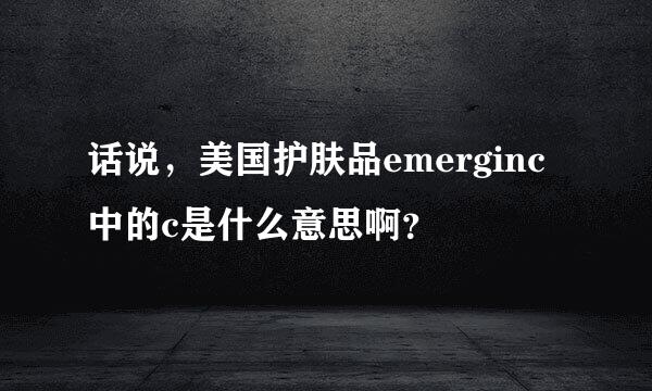 话说，美国护肤品emerginc中的c是什么意思啊？