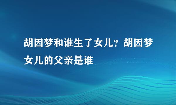 胡因梦和谁生了女儿？胡因梦女儿的父亲是谁