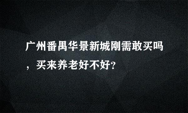 广州番禺华景新城刚需敢买吗，买来养老好不好？