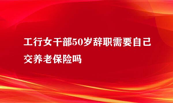 工行女干部50岁辞职需要自己交养老保险吗