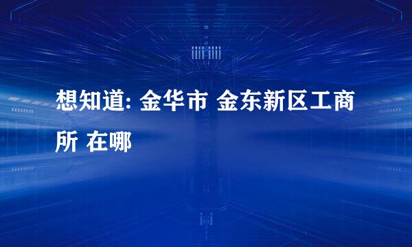 想知道: 金华市 金东新区工商所 在哪