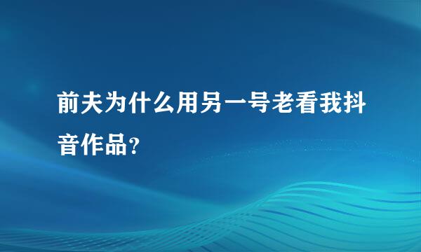 前夫为什么用另一号老看我抖音作品？