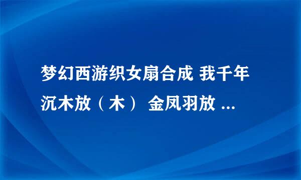 梦幻西游织女扇合成 我千年沉木放（木） 金凤羽放 （土） 内胆放（火）【水】都失败