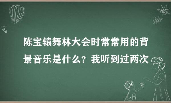 陈宝辕舞林大会时常常用的背景音乐是什么？我听到过两次