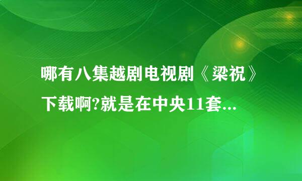 哪有八集越剧电视剧《梁祝》下载啊?就是在中央11套放过的那部电视剧?