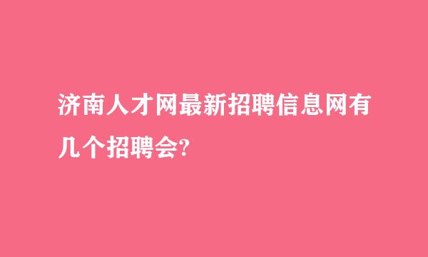 济南人才网最新招聘信息网有几个招聘会?