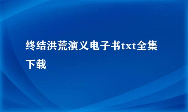 终结洪荒演义电子书txt全集下载