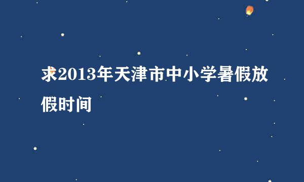 求2013年天津市中小学暑假放假时间