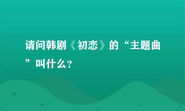 请问韩剧《初恋》的“主题曲”叫什么？