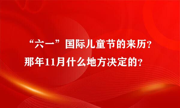 “六一”国际儿童节的来历？那年11月什么地方决定的？