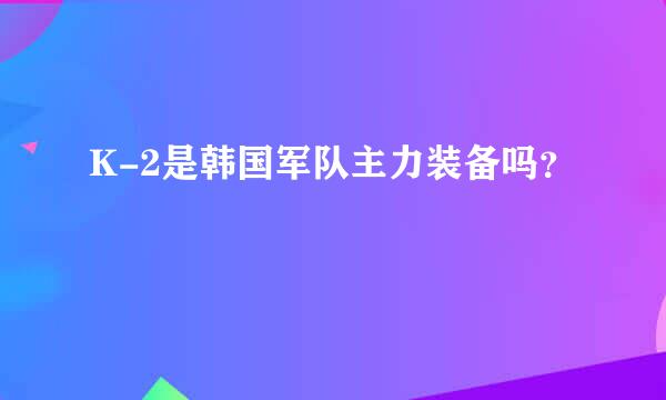 K-2是韩国军队主力装备吗？