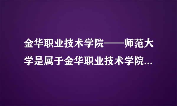 金华职业技术学院——师范大学是属于金华职业技术学院里面的吗？