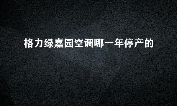 格力绿嘉园空调哪一年停产的