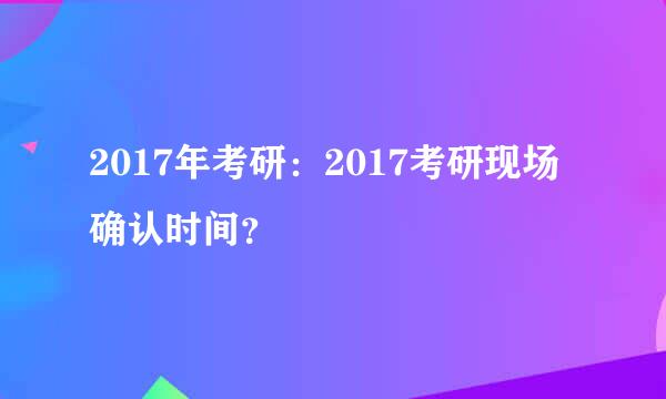 2017年考研：2017考研现场确认时间？