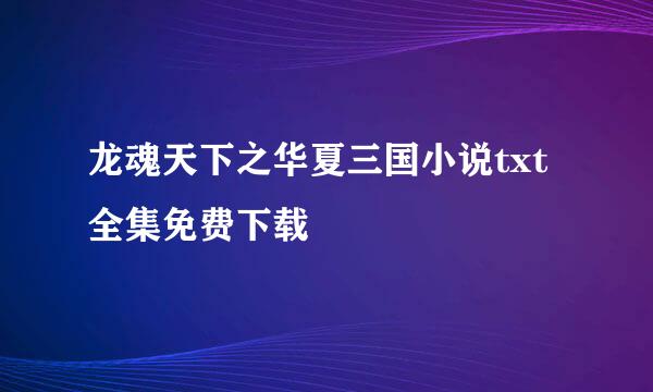 龙魂天下之华夏三国小说txt全集免费下载