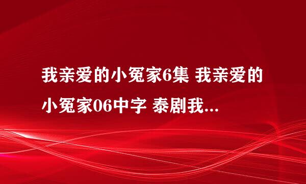 我亲爱的小冤家6集 我亲爱的小冤家06中字 泰剧我亲爱的小冤家第6集中文字幕