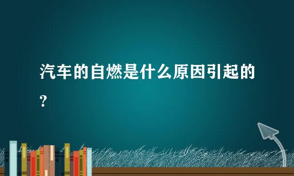 汽车的自燃是什么原因引起的?