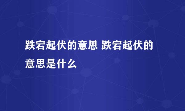 跌宕起伏的意思 跌宕起伏的意思是什么