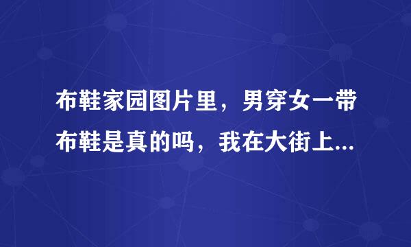 布鞋家园图片里，男穿女一带布鞋是真的吗，我在大街上怎么看不见，现在鞋厂生产大码女布鞋是给男士穿的