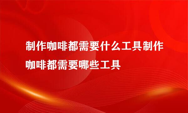 制作咖啡都需要什么工具制作咖啡都需要哪些工具