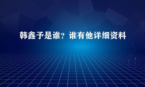 韩鑫予是谁？谁有他详细资料