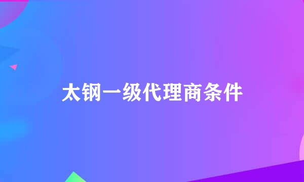 太钢一级代理商条件