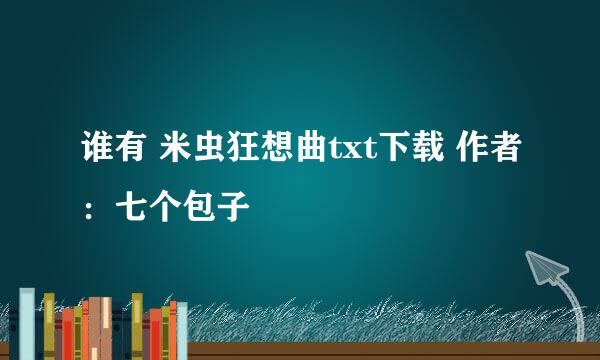 谁有 米虫狂想曲txt下载 作者：七个包子