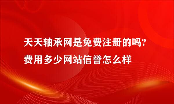 天天轴承网是免费注册的吗?费用多少网站信誉怎么样