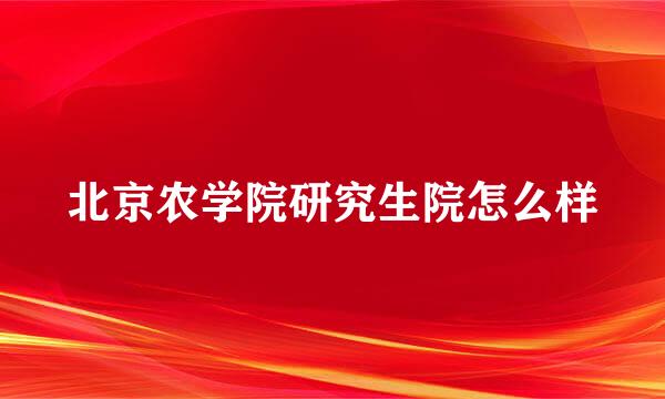 北京农学院研究生院怎么样