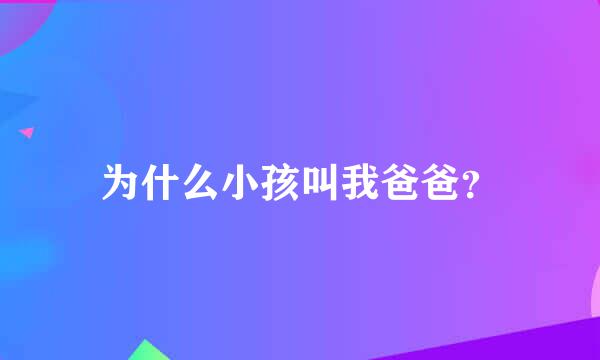 为什么小孩叫我爸爸？