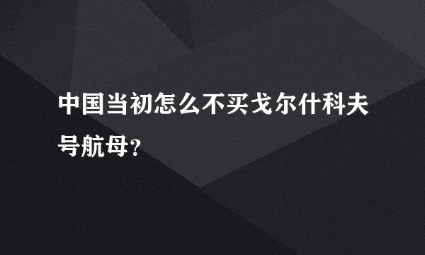 中国当初怎么不买戈尔什科夫号航母？