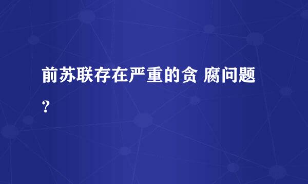 前苏联存在严重的贪 腐问题？