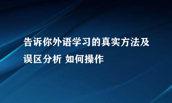 告诉你外语学习的真实方法及误区分析 如何操作