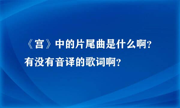 《宫》中的片尾曲是什么啊？有没有音译的歌词啊？