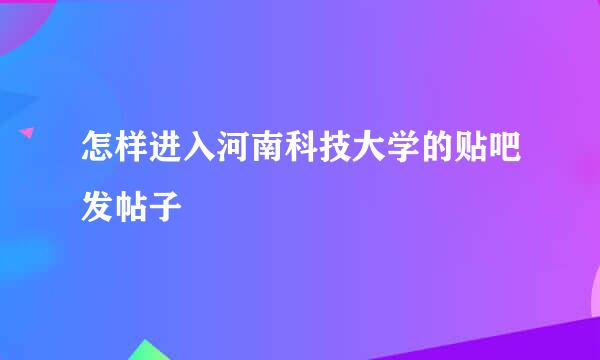 怎样进入河南科技大学的贴吧发帖子