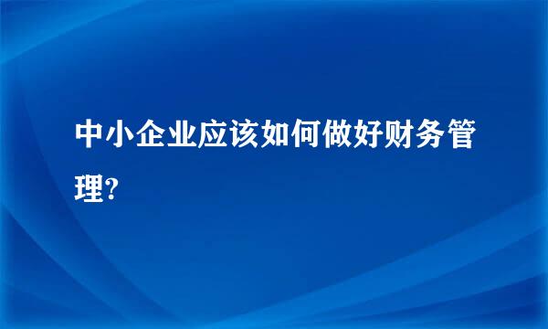 中小企业应该如何做好财务管理?