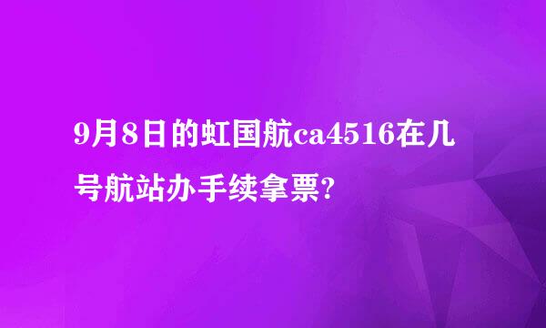 9月8日的虹国航ca4516在几号航站办手续拿票?