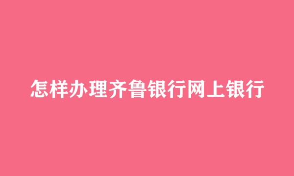 怎样办理齐鲁银行网上银行