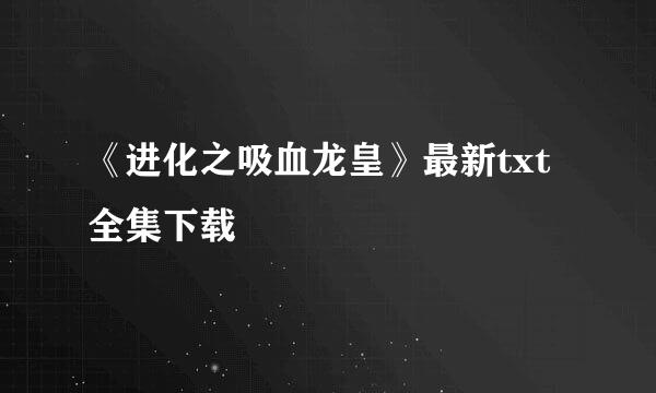 《进化之吸血龙皇》最新txt全集下载